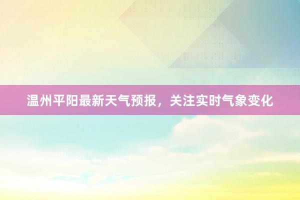 温州平阳最新天气预报，关注实时气象变化