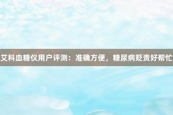 艾科血糖仪用户评测：准确方便，糖尿病贬责好帮忙